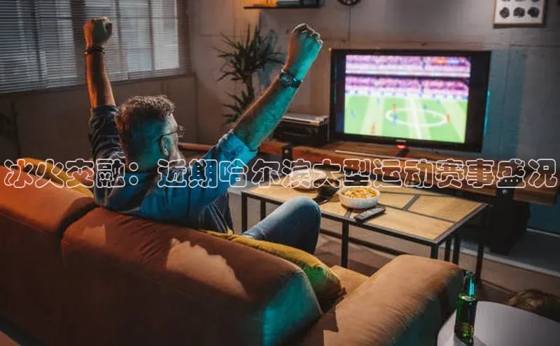 冰火交融：近期哈尔滨大型运动赛事盛况