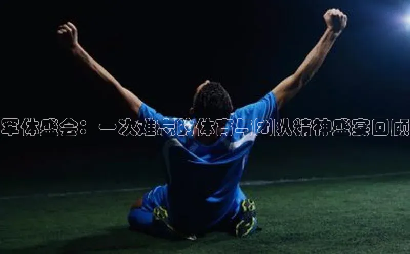 军体盛会：一次难忘的体育与团队精神盛宴回顾